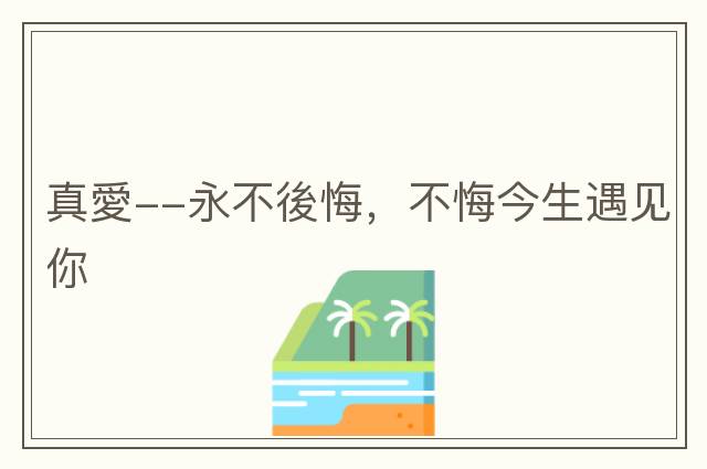 真愛--永不後悔，不悔今生遇見你