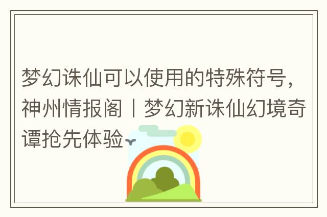 夢(mèng)幻誅仙可以使用的特殊符號(hào)，神州情報(bào)閣丨夢(mèng)幻新誅仙幻境奇譚搶先體驗(yàn)