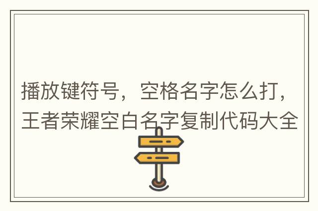 播放鍵符號(hào)，空格名字怎么打，王者榮耀空白名字復(fù)制代碼大全