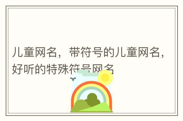 兒童網(wǎng)名，帶符號(hào)的兒童網(wǎng)名，好聽(tīng)的特殊符號(hào)網(wǎng)名