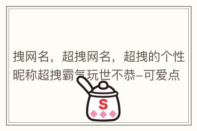 拽網(wǎng)名，超拽網(wǎng)名，超拽的個性昵稱超拽霸氣玩世不恭-可愛點(diǎn)