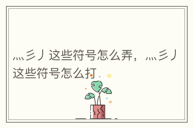 灬彡丿這些符號怎么弄，灬彡丿這些符號怎么打