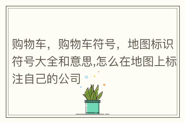 購物車，購物車符號，地圖標識符號大全和意思,怎么在地圖上標注自己的公司