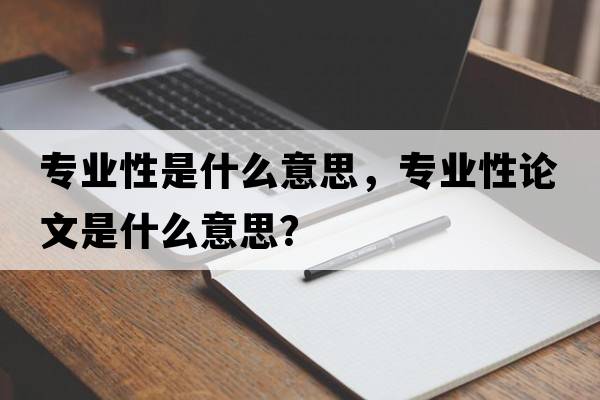 專業(yè)性是什么意思，專業(yè)性論文是什么意思？