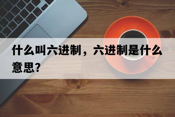 什么叫六進(jìn)制，六進(jìn)制是什么意思？