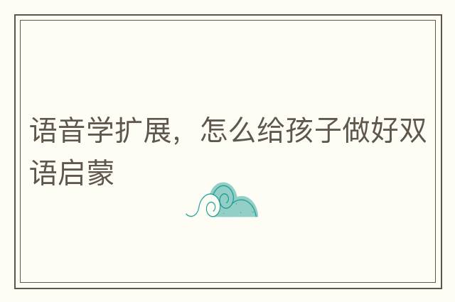 語(yǔ)音學(xué)擴(kuò)展，怎么給孩子做好雙語(yǔ)啟蒙