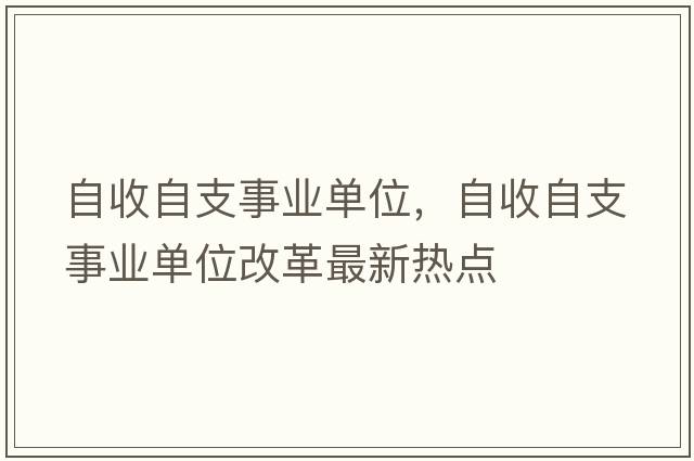 自收自支事業(yè)單位，自收自支事業(yè)單位改革最新熱點(diǎn)