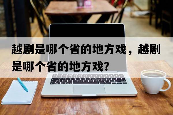 越劇是哪個(gè)省的地方戲，越劇是哪個(gè)省的地方戲？