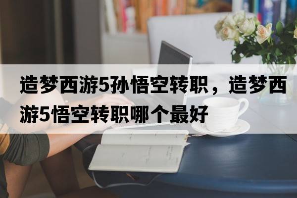 造夢(mèng)西游5孫悟空轉(zhuǎn)職，造夢(mèng)西游5悟空轉(zhuǎn)職哪個(gè)最好