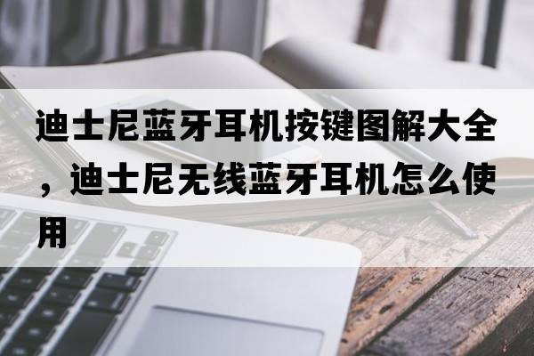迪士尼藍(lán)牙耳機(jī)按鍵圖解大全，迪士尼無線藍(lán)牙耳機(jī)怎么使用