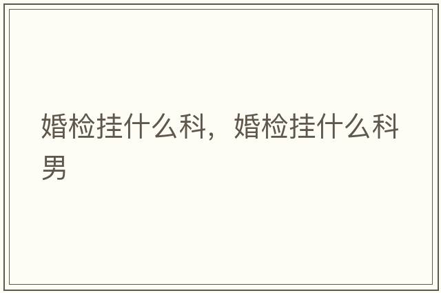 婚檢掛什么科，婚檢掛什么科男