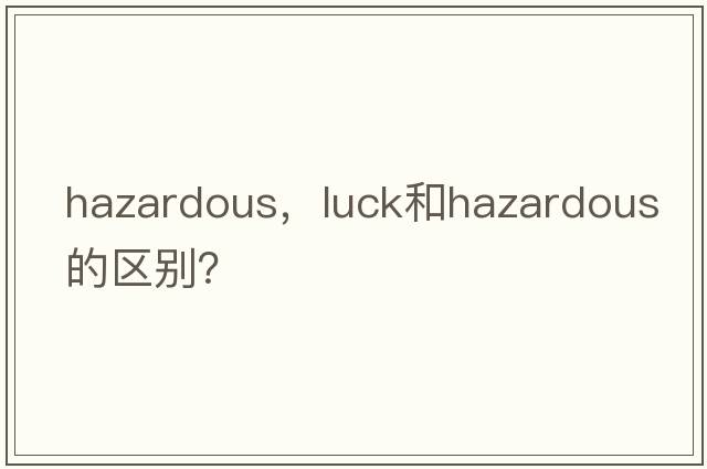 hazardous，luck和hazardous的區(qū)別？