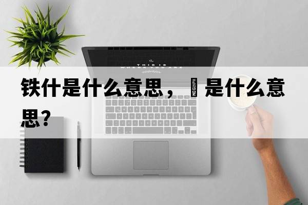 鐵什是什么意思，鉄是什么意思？