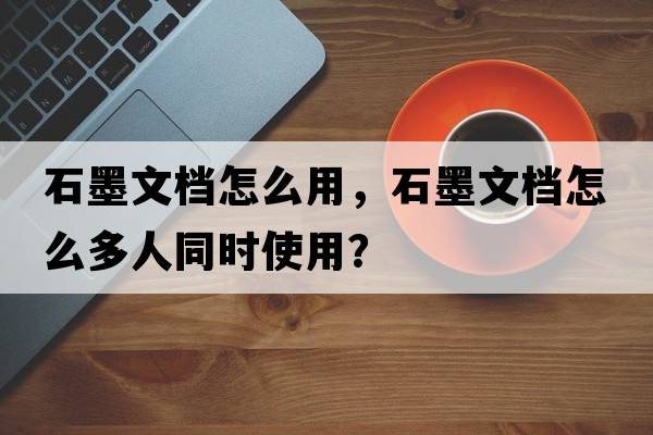 石墨文檔怎么用，石墨文檔怎么多人同時使用？