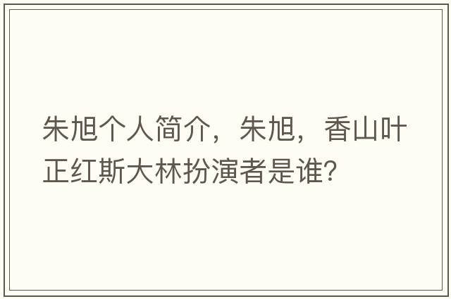 朱旭個(gè)人簡(jiǎn)介，朱旭，香山葉正紅斯大林扮演者是誰？