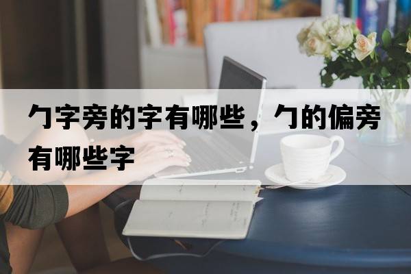 勹字旁的字有哪些，勹的偏旁有哪些字