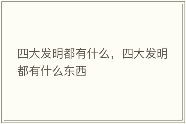四大發(fā)明都有什么，四大發(fā)明都有什么東西
