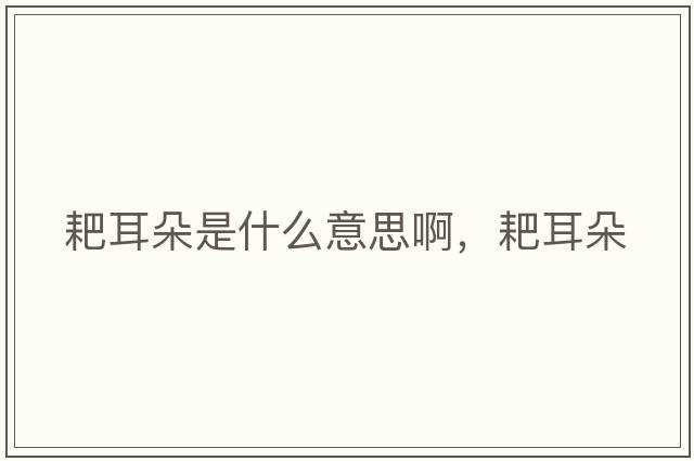 耙耳朵是什么意思啊，耙耳朵