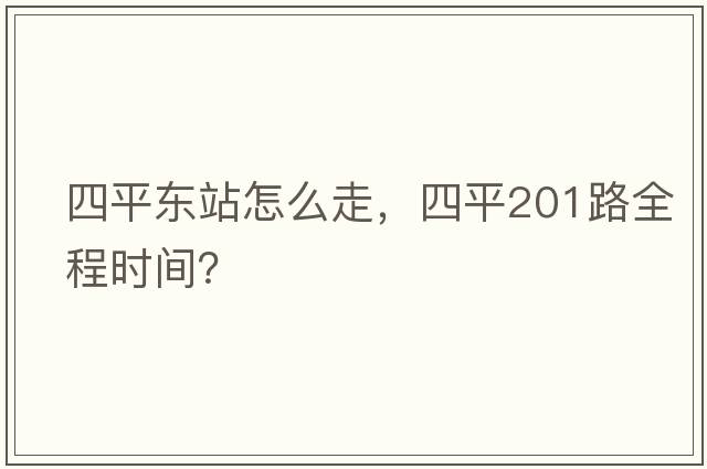 四平東站怎么走，四平201路全程時(shí)間？