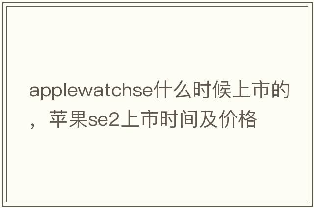 applewatchse什么時候上市的，蘋果se2上市時間及價格
