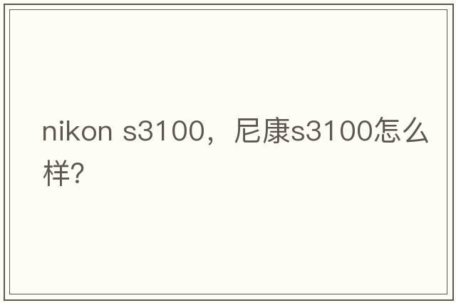 nikon s3100，尼康S3100怎么樣？