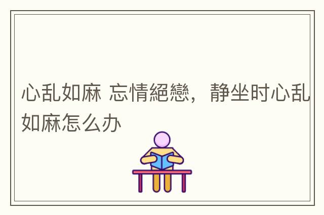 心亂如麻 忘情絕戀，靜坐時心亂如麻怎么辦