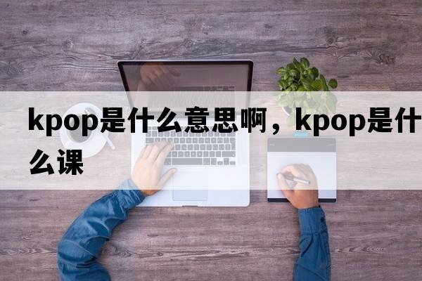 kpop是什么意思啊，kpop是什么課
