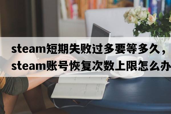 steam短期失敗過多要等多久，steam賬號恢復(fù)次數(shù)上限怎么辦