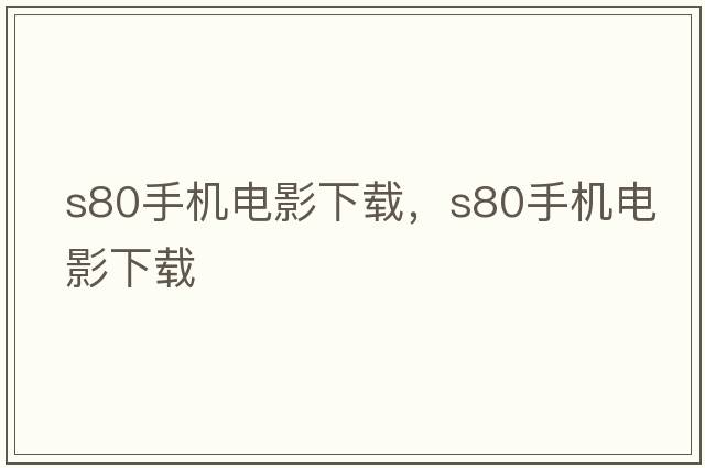 s80手機(jī)電影下載，S80手機(jī)電影下載