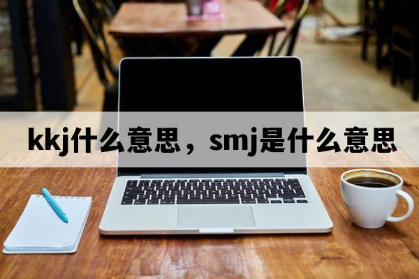 kkj什么意思，SMJ是什么意思