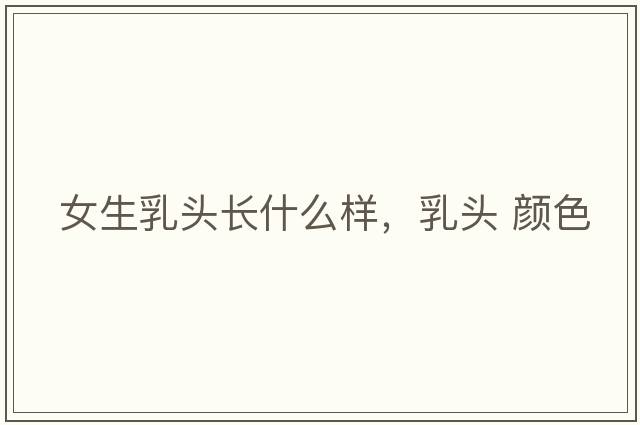 女生乳頭長什么樣，乳頭 顏色