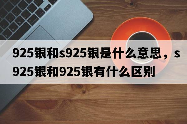 925銀和s925銀是什么意思，s925銀和925銀有什么區(qū)別