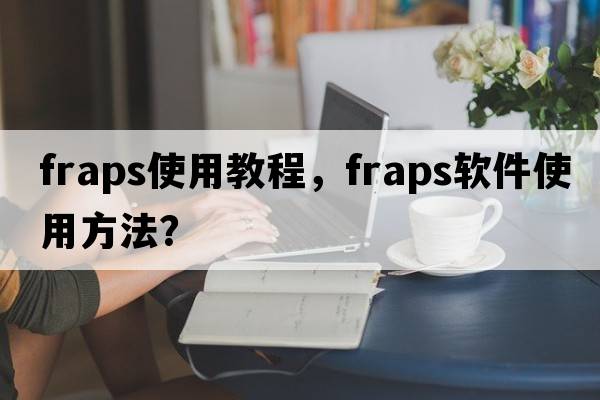 fraps使用教程，F(xiàn)RAPS軟件使用方法？