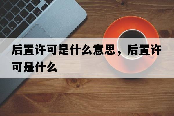 后置許可是什么意思，后置許可是什么
