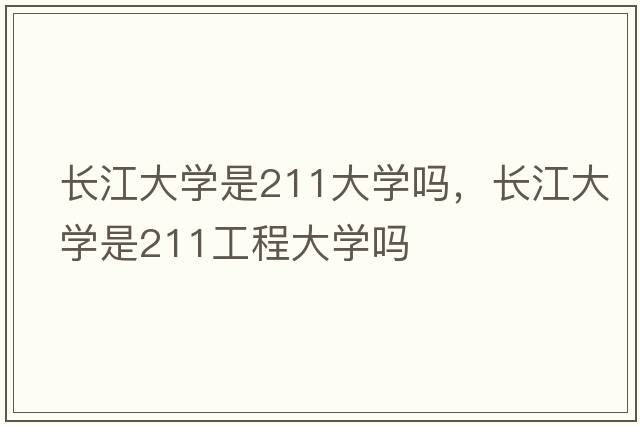 長(zhǎng)江大學(xué)是211大學(xué)嗎，長(zhǎng)江大學(xué)是211工程大學(xué)嗎