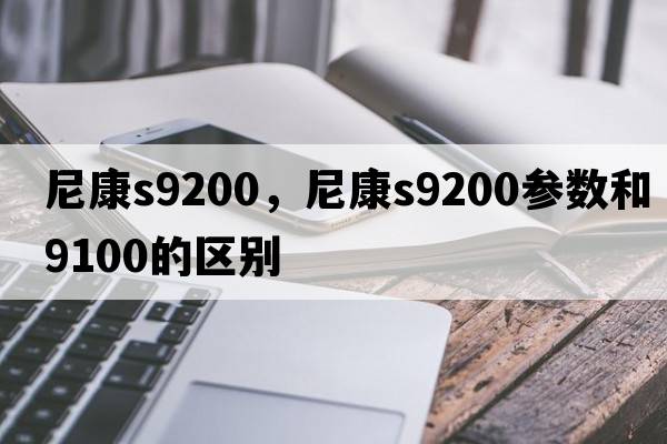 尼康s9200，尼康s9200參數(shù)和9100的區(qū)別