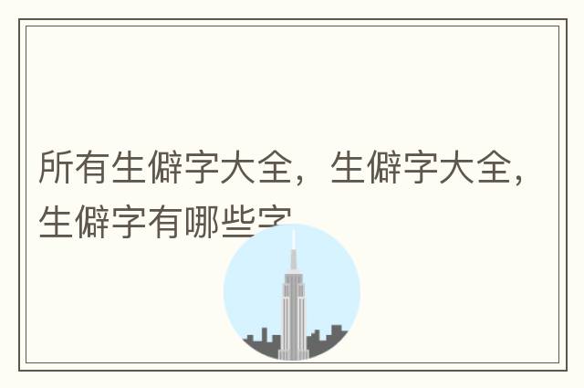 所有生僻字大全，生僻字大全，生僻字有哪些字