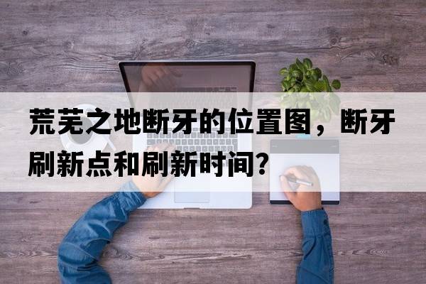 荒蕪之地?cái)嘌赖奈恢脠D，斷牙刷新點(diǎn)和刷新時(shí)間？