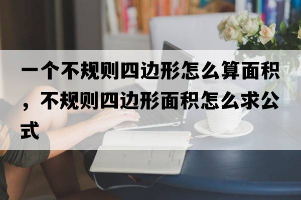 一個(gè)不規(guī)則四邊形怎么算面積，不規(guī)則四邊形面積怎么求公式