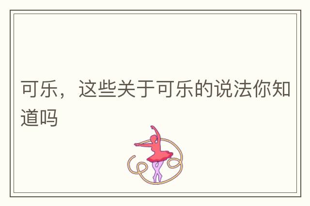 可樂(lè)，這些關(guān)于可樂(lè)的說(shuō)法你知道嗎