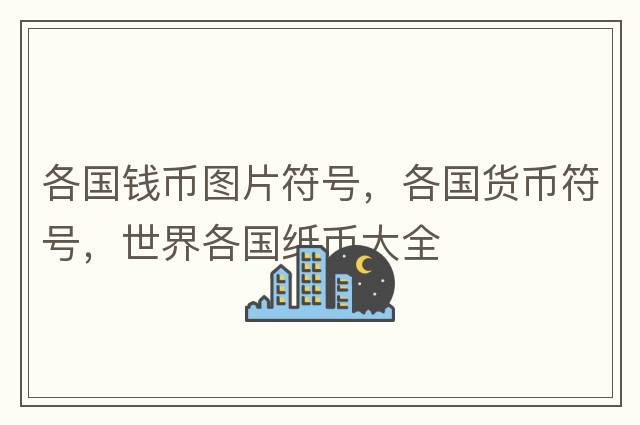 各國錢幣圖片符號，各國貨幣符號，世界各國紙幣大全