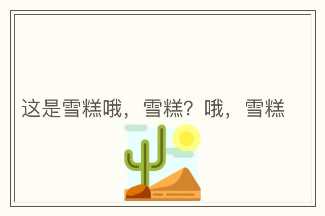 這是雪糕哦，雪糕？哦，雪糕