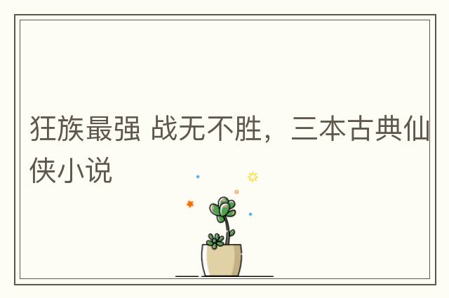 狂族最強(qiáng) 戰(zhàn)無(wú)不勝，三本古典仙俠小說(shuō)