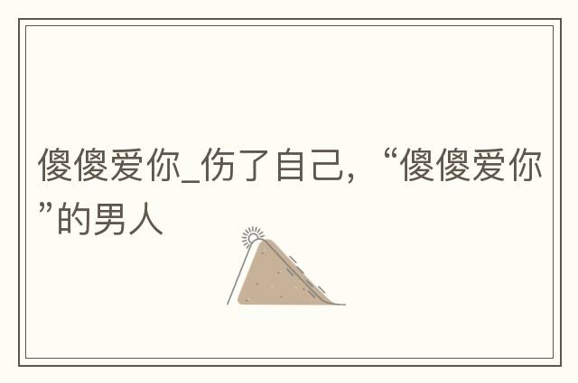 傻傻愛你_傷了自己，“傻傻愛你”的男人