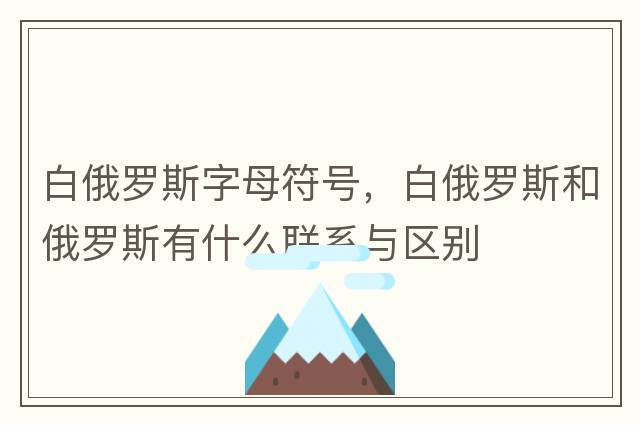 白俄羅斯字母符號(hào)，白俄羅斯和俄羅斯有什么聯(lián)系與區(qū)別