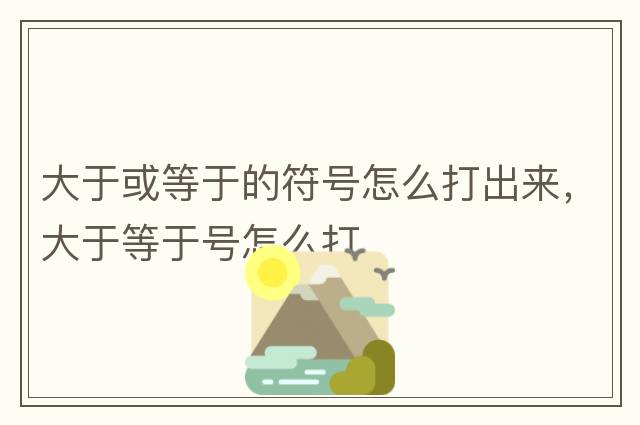 大于或等于的符號(hào)怎么打出來(lái)，大于等于號(hào)怎么打