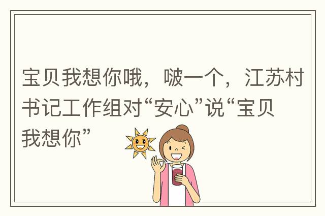 寶貝我想你哦，啵一個(gè)，江蘇村書記工作組對(duì)“安心”說(shuō)“寶貝我想你”
