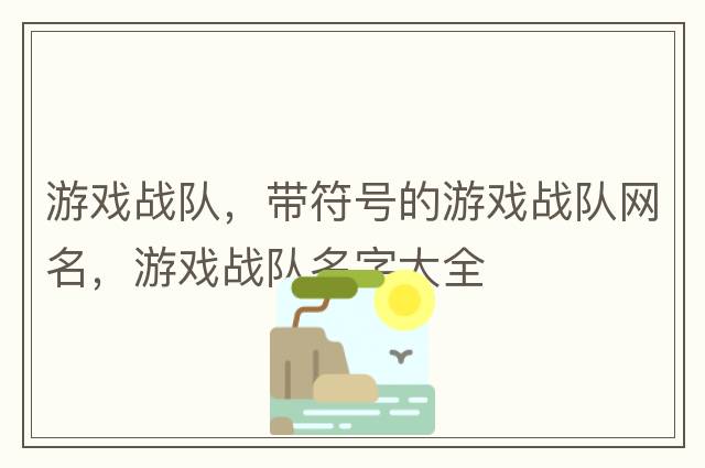 游戲戰(zhàn)隊(duì)，帶符號(hào)的游戲戰(zhàn)隊(duì)網(wǎng)名，游戲戰(zhàn)隊(duì)名字大全