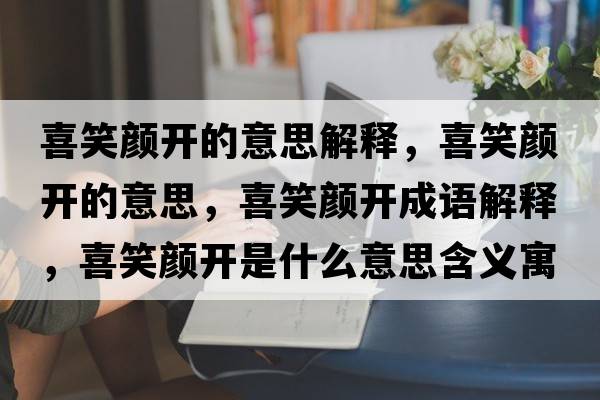喜笑顏開的意思解釋，喜笑顏開的意思，喜笑顏開成語解釋，喜笑顏開是什么意思含義寓意