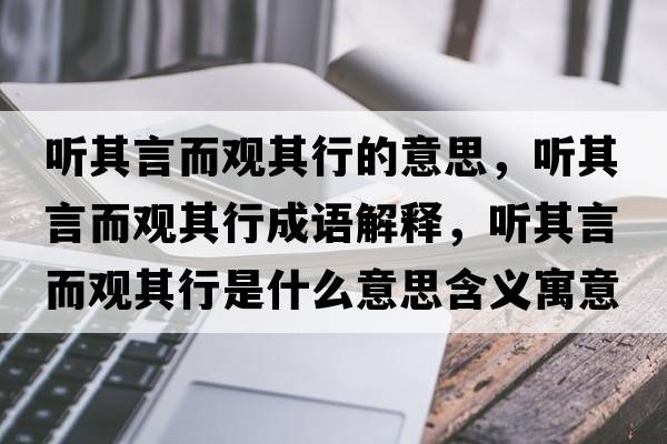 聽其言而觀其行的意思，聽其言而觀其行成語解釋，聽其言而觀其行是什么意思含義寓意